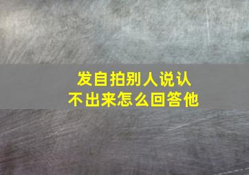 发自拍别人说认不出来怎么回答他