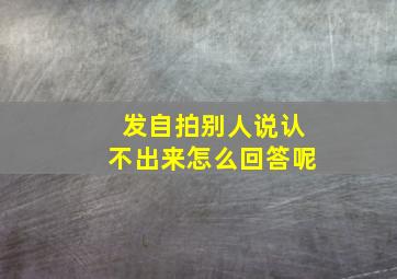 发自拍别人说认不出来怎么回答呢