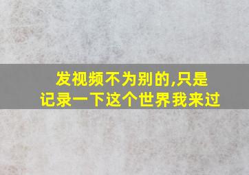 发视频不为别的,只是记录一下这个世界我来过