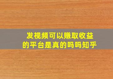 发视频可以赚取收益的平台是真的吗吗知乎