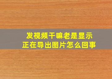 发视频干嘛老是显示正在导出图片怎么回事