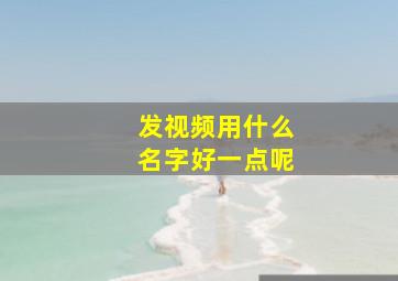 发视频用什么名字好一点呢