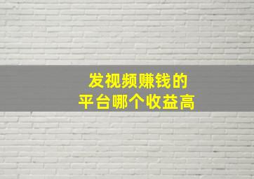 发视频赚钱的平台哪个收益高