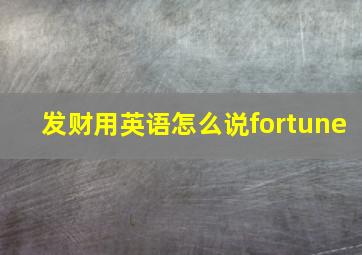 发财用英语怎么说fortune