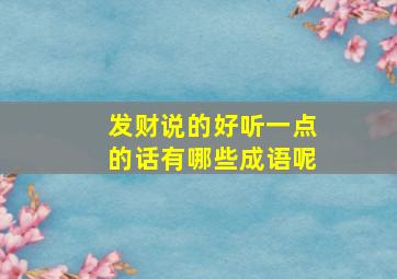 发财说的好听一点的话有哪些成语呢