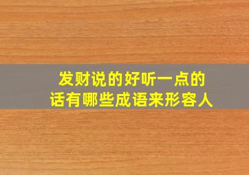 发财说的好听一点的话有哪些成语来形容人