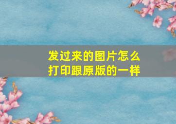 发过来的图片怎么打印跟原版的一样