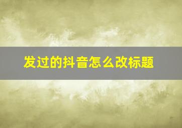 发过的抖音怎么改标题