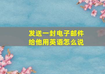 发送一封电子邮件给他用英语怎么说