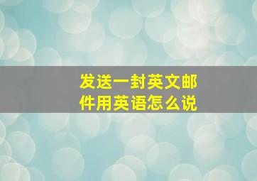 发送一封英文邮件用英语怎么说