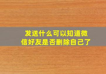 发送什么可以知道微信好友是否删除自己了