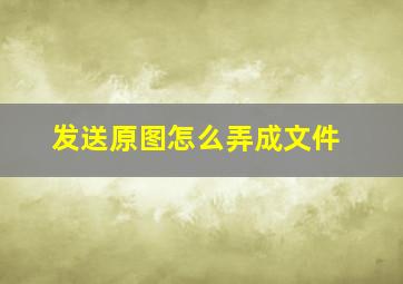 发送原图怎么弄成文件