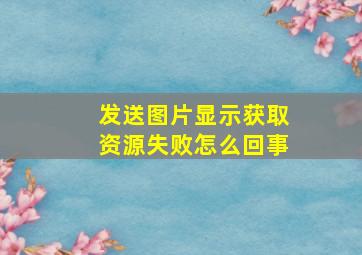 发送图片显示获取资源失败怎么回事