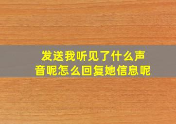 发送我听见了什么声音呢怎么回复她信息呢