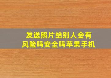 发送照片给别人会有风险吗安全吗苹果手机