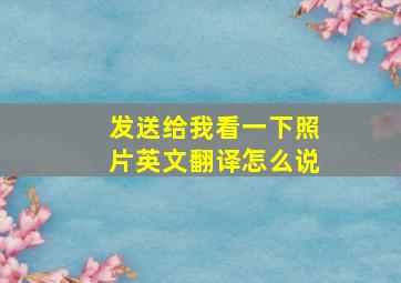 发送给我看一下照片英文翻译怎么说