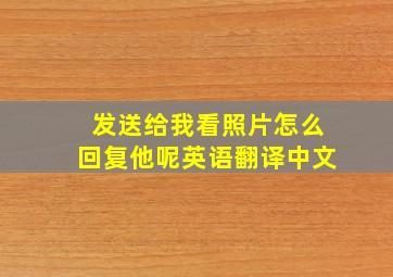 发送给我看照片怎么回复他呢英语翻译中文