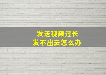 发送视频过长发不出去怎么办