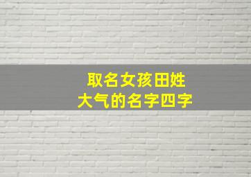 取名女孩田姓大气的名字四字