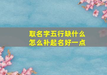 取名字五行缺什么怎么补起名好一点