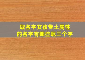 取名字女孩带土属性的名字有哪些呢三个字