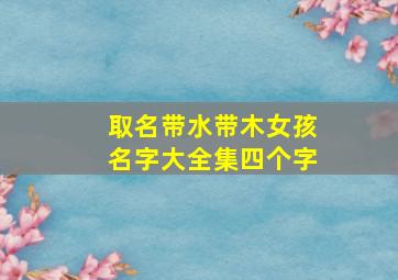 取名带水带木女孩名字大全集四个字