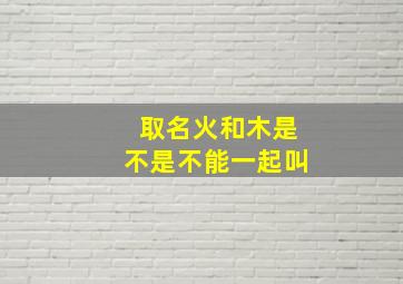 取名火和木是不是不能一起叫