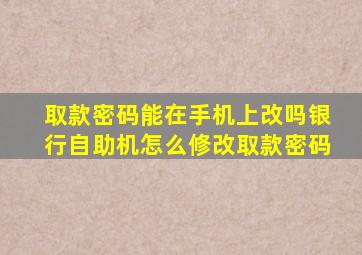 取款密码能在手机上改吗银行自助机怎么修改取款密码