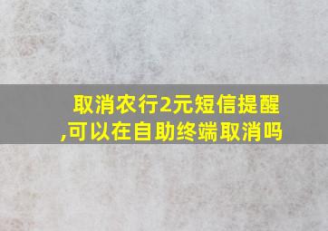 取消农行2元短信提醒,可以在自助终端取消吗