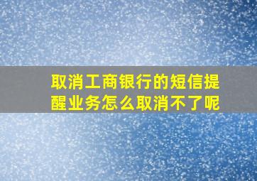 取消工商银行的短信提醒业务怎么取消不了呢