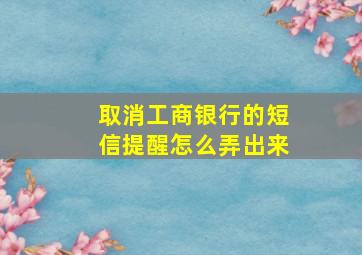 取消工商银行的短信提醒怎么弄出来