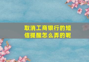 取消工商银行的短信提醒怎么弄的呢