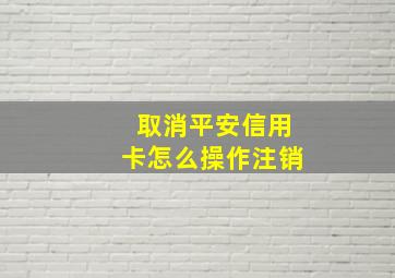 取消平安信用卡怎么操作注销