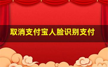 取消支付宝人脸识别支付