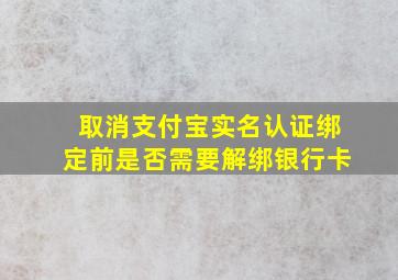 取消支付宝实名认证绑定前是否需要解绑银行卡