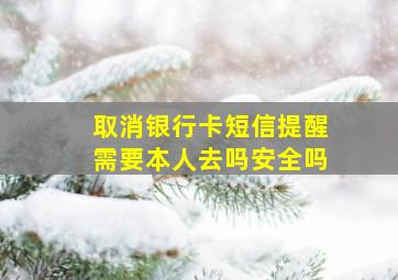 取消银行卡短信提醒需要本人去吗安全吗