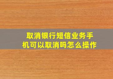 取消银行短信业务手机可以取消吗怎么操作