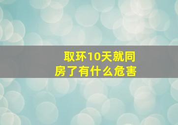 取环10天就同房了有什么危害