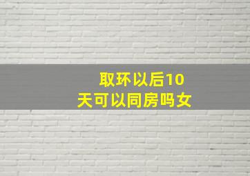 取环以后10天可以同房吗女