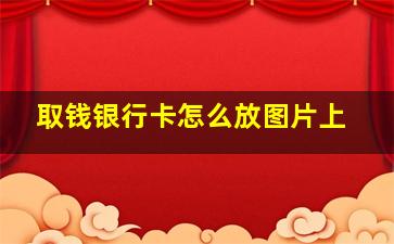 取钱银行卡怎么放图片上