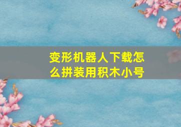 变形机器人下载怎么拼装用积木小号