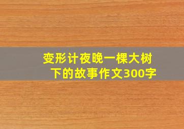 变形计夜晚一棵大树下的故事作文300字