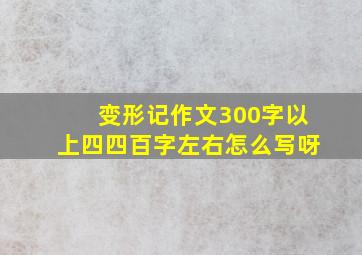 变形记作文300字以上四四百字左右怎么写呀