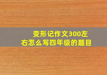 变形记作文300左右怎么写四年级的题目