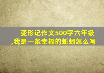 变形记作文500字六年级,我是一条幸福的蚯蚓怎么写