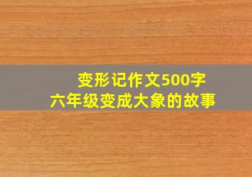 变形记作文500字六年级变成大象的故事