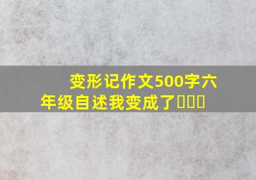 变形记作文500字六年级自述我变成了⋯⋯⋯