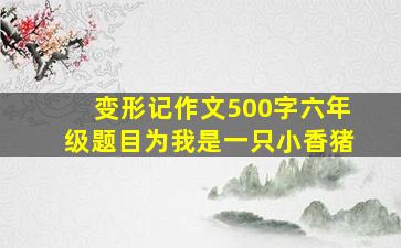 变形记作文500字六年级题目为我是一只小香猪