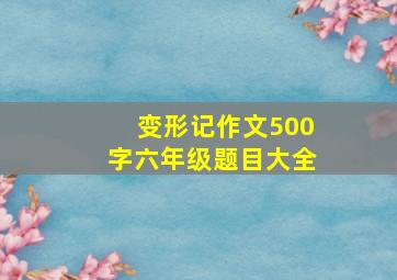 变形记作文500字六年级题目大全