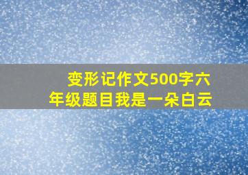 变形记作文500字六年级题目我是一朵白云